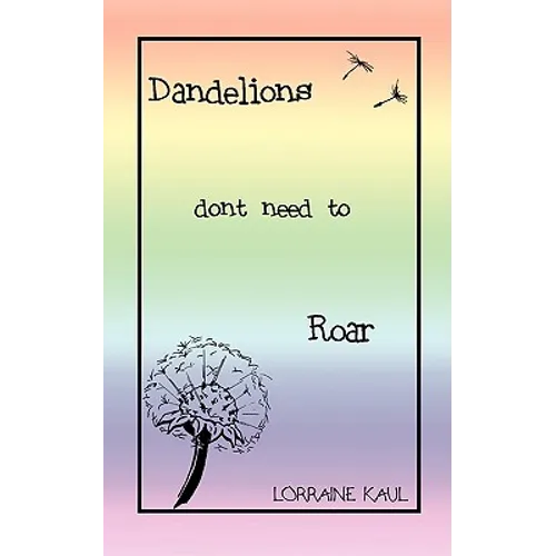 Dandelions Don't Need to Roar and Other Poems: A Daughter Honors Her Mother with a Tribute of Love and Lessons Learned