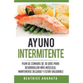 Ayuno Intermitente: Plan De Comidas De 30 Dias Para Desarrollar Mas Musculo, Mantenerse Delgado Y Estar Saludable