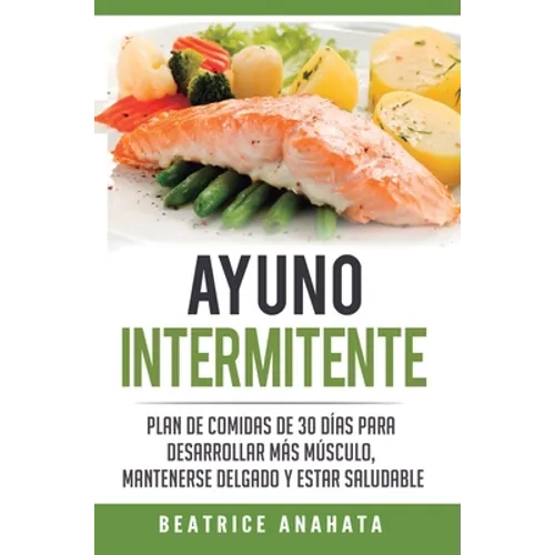 Ayuno Intermitente: Plan De Comidas De 30 Dias Para Desarrollar Mas Musculo, Mantenerse Delgado Y Estar Saludable