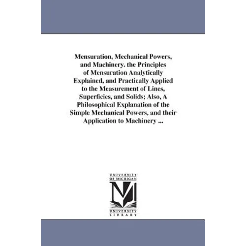 Mensuration, Mechanical Powers, and Machinery. the Principles of Mensuration Analytically Explained, and Practically Applied to the Measurement of Lin