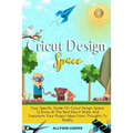 Cricut Design Space: Your Specific Guide On Cricut Design Space, To Know At The Best How It Works And Transform Your Project Ideas From Tho