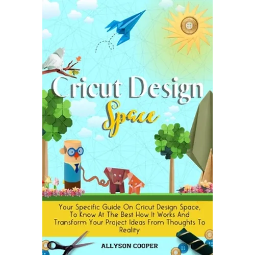 Cricut Design Space: Your Specific Guide On Cricut Design Space, To Know At The Best How It Works And Transform Your Project Ideas From Tho