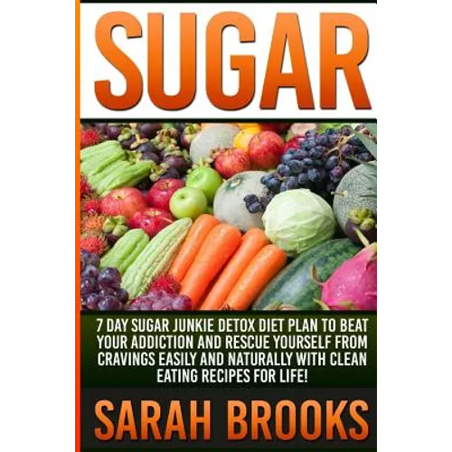 Sugar - Sarah Brooks: 7 Day Sugar Junkie Detox Diet Plan To Beat Your Addiction And Rescue Yourself From Cravings Easily And Naturally With
