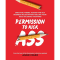 Permission to Kick Ass: Creatively Rebel Against the Old Business Rules without Selling Your Soul or Losing Your Mind
