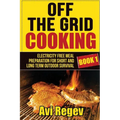 Off the Grid Cooking: Electricity Free Meal Preparation for Short and Long Term Outdoor Survival