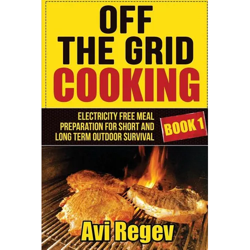 Off the Grid Cooking: Electricity Free Meal Preparation for Short and Long Term Outdoor Survival