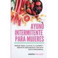 Ayuno Intermitente para Mujeres: Pierde peso, cultiva tu cuerpo y siéntete esplendida con esta dieta fenomenal