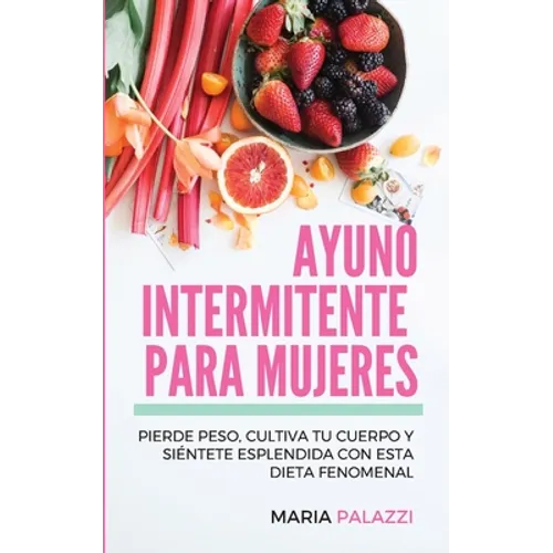 Ayuno Intermitente para Mujeres: Pierde peso, cultiva tu cuerpo y siéntete esplendida con esta dieta fenomenal