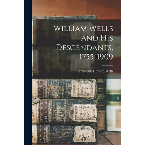 William Wells and His Descendants, 1755-1909