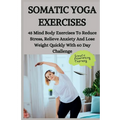 Somatic Yoga Exercises: 45 Mind Body Exercises To Reduce Stress, Relieve Anxiety And Lose Weight Quickly With 60 Day Challenge