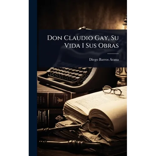 Don Claudio Gay, Su Vida I Sus Obras