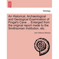 An Historical, Arch Ological and Geological Examination of Fingal's Cave ... Enlarged from the Original Report Made to the Smithsonian Institution, Et