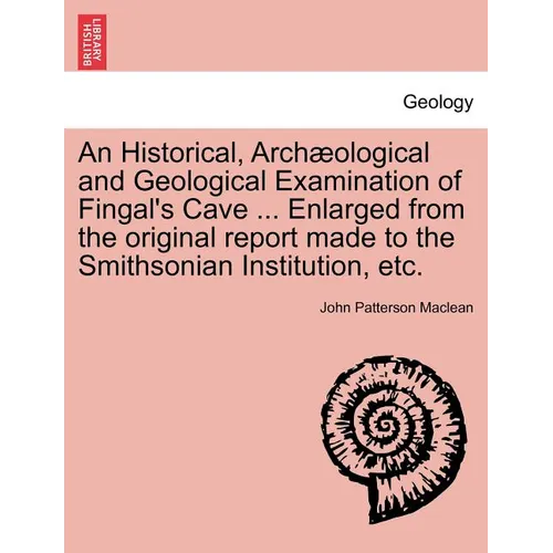 An Historical, Arch Ological and Geological Examination of Fingal's Cave ... Enlarged from the Original Report Made to the Smithsonian Institution, Et
