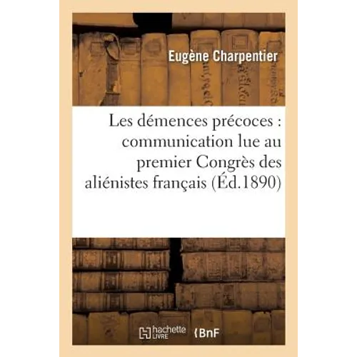 Les Démences Précoces: Communication Lue Au Premier Congrès Des Aliénistes Français,: Session de Rouen, 7 Août 1890