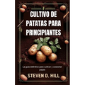 Cultivo de Patatas Para Principiantes: La guía definitiva para cultivar y cosechar papas