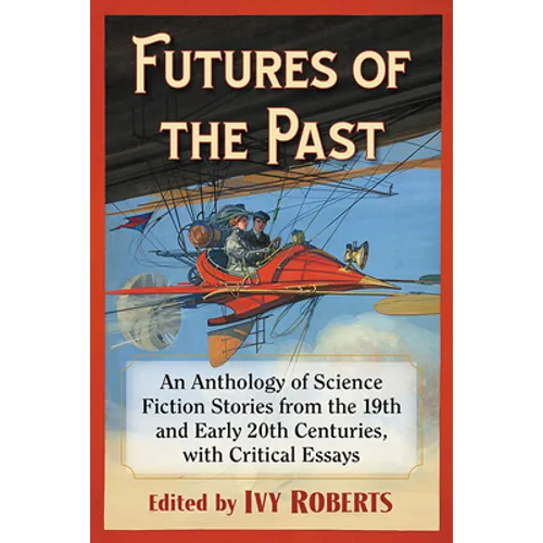 Futures of the Past: An Anthology of Science Fiction Stories from the 19th and Early 20th Centuries, with Critical Essays