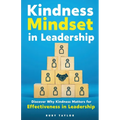 Kindness Mindset in Leadership: Discover Why Kindness Matters for Effectiveness in Leadership