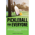 Pickleball for Everyone: Discover Simple Techniques to Quickly Master Skill Development, Build Self-Confidence, Improve Physical Fitness & Injury Prev