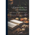 Almanach Des Gourmands: Ou Calendrier Nutritif, Servant De Guide Dans Les Moyens De Faire Excellente Chère ... Par Un Vieux Amateur, Volume 1.