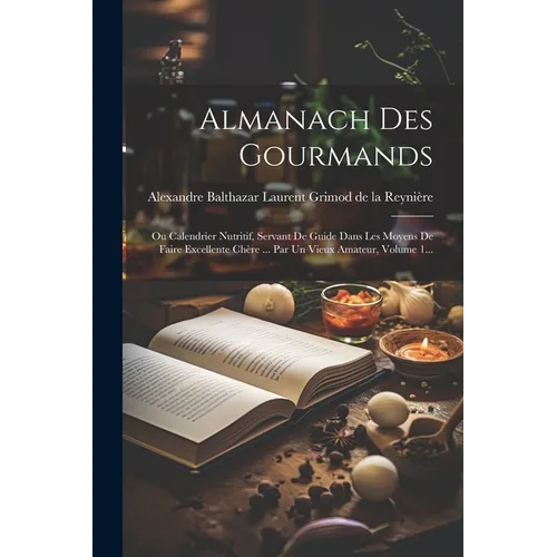 Almanach Des Gourmands: Ou Calendrier Nutritif, Servant De Guide Dans Les Moyens De Faire Excellente Chère ... Par Un Vieux Amateur, Volume 1.