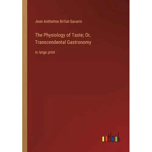 The Physiology of Taste; Or, Transcendental Gastronomy: in large print