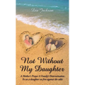"Not Without My Daughter": A Mother's Prayer A Family's Determination-To see a daughter set free against the odds