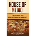 House of Medici: A Captivating Guide to the History of the Medici Family and Dynasty