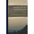 Americans in Eastern Asia: A Critical Study of the Policy of the United States With Reference to China, Japan and Korea in the 19Th Century