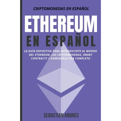 Ethereum en Español: La guía definitiva para introducirte al mundo del Ethereum, las Criptomonedas, Smart Contracts y dominarlo por complet