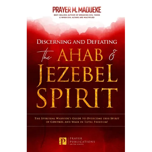 Discerning and Defeating the Ahab & Jezebel Spirit: The Spiritual Warrior's Guide to Overcome this Spirit of Control and Walk in Total Freedom!