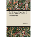 The Id, Ego and Super Ego - A Selection of Classic Articles on Psychoanalysis