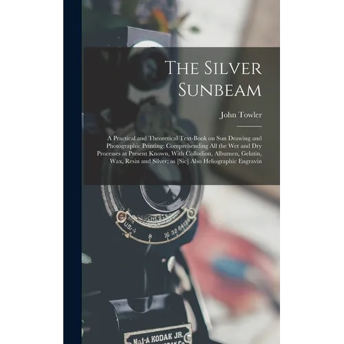 The Silver Sunbeam: A Practical and Theoretical Text-book on sun Drawing and Photographic Printing: Comprehending all the wet and dry Proc