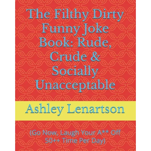 The Filthy Dirty Funny Joke Book: Rude, Crude & Socially Unacceptable: (Go Now, Laugh Your A** Off 50++ Time Per Day)
