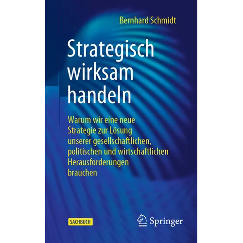 Strategisch Wirksam Handeln: Warum Wir Eine Neue Strategie Zur Lösung Unserer Gesellschaftlichen, Politischen Und Wirtschaftlichen Herausforderungen B