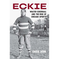Eckie: Walter Eckersall and the Rise of Chicago Sports