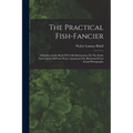 The Practical Fish-fancier: A Popular Guide Book Of Useful Information On The Study And Culture Of Fresh Water Aquarium Fish, Illustrated From Act