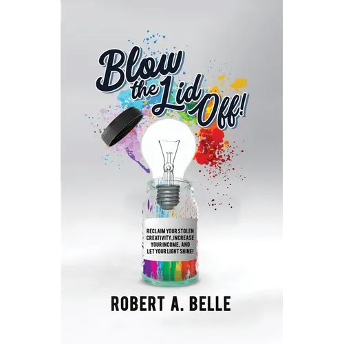 Blow the Lid Off: Reclaim Your Stolen Creativity, Increase Your Income, and Let Your Light Shine!