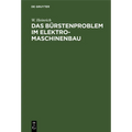 Das Bürstenproblem Im Elektromaschinenbau: Ein Beitrag Zum Studium Der Stromabnahme Von Kommutatoren Und Schleifringen Bei Elektrischen Maschinen