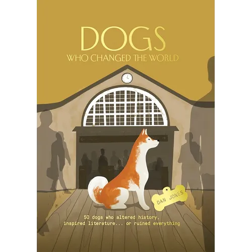 Dogs Who Changed the World: 50 Dogs Who Altered History, Inspired Literature... or Ruined Everything