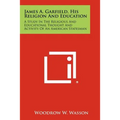 James A. Garfield, His Religion and Education: A Study in the Religious and Educational Thought and Activity of an American Statesman