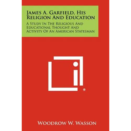 James A. Garfield, His Religion and Education: A Study in the Religious and Educational Thought and Activity of an American Statesman