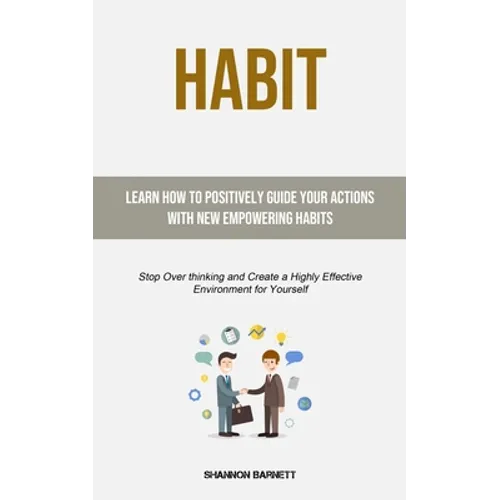 Habit: Learn How to Positively Guide Your Actions with New Empowering Habits (Stop Over thinking and Create a Highly Effective Environment for Yoursel
