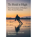 To Hold It High: Four Generations of Hockey's Most Storied Franchise