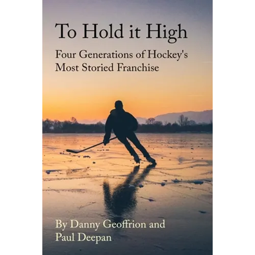 To Hold It High: Four Generations of Hockey's Most Storied Franchise