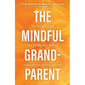 The Mindful Grandparent: The Art of Loving Our Children's Children