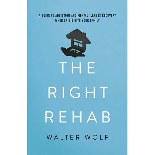 The Right Rehab: A Guide to Addiction and Mental Illness Recovery When Crisis Hits Your Family
