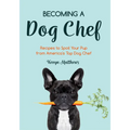 Becoming a Dog Chef: Stories and Recipes to Spoil Your Pup from America's Top Dog Chef (Homemade Dog Food, Raw Cooking)