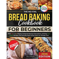 The No-Fail Bread Baking Cookbook For Beginners: With Full-Color Photos, Foolproof Startup Instructions, and Easy ZeroWaste Recipes That Actually Work