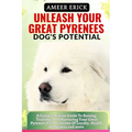 Unleash Your Great Pyrenees Dog's Potential: A Comprehensive Guide To Raising, Training, And Nurturing Your Great Pyrenees For A Lifetime Of Loyalty,