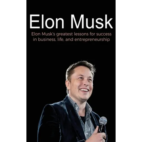 Elon Musk: Elon Musk's greatest lessons for success in business, life, and entrepreneurship